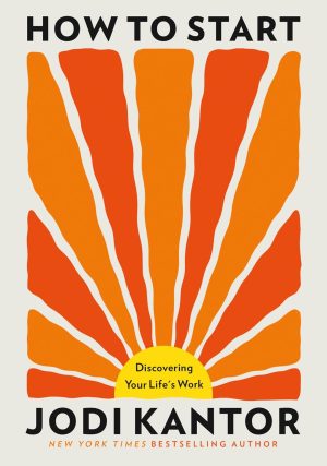 How to Start: Discovering Your Life's Work by Jodi Kantor 